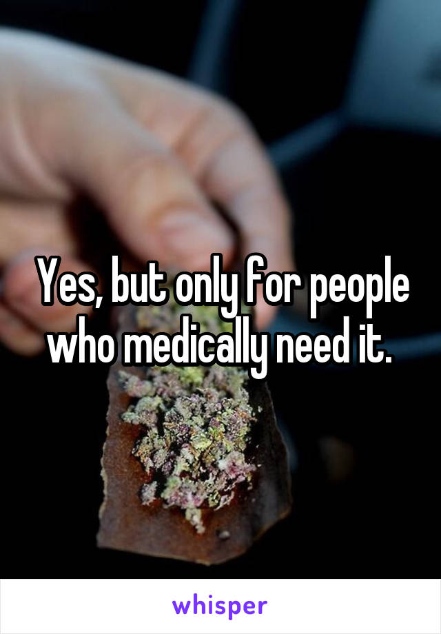 Yes, but only for people who medically need it. 