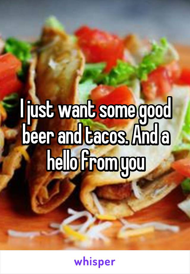 I just want some good beer and tacos. And a hello from you