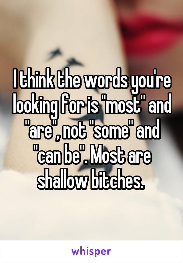 I think the words you're looking for is "most" and "are", not "some" and "can be". Most are shallow bitches. 