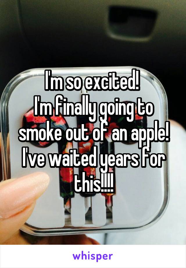 I'm so excited! 
I'm finally going to smoke out of an apple!
I've waited years for this!!!!