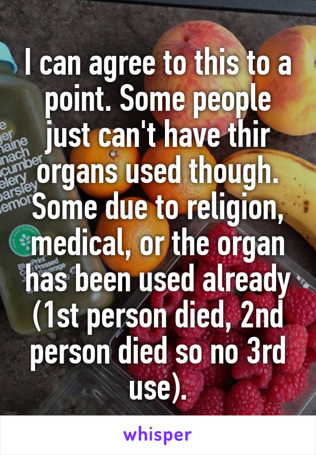 I can agree to this to a point. Some people just can't have thir organs used though. Some due to religion, medical, or the organ has been used already (1st person died, 2nd person died so no 3rd use).