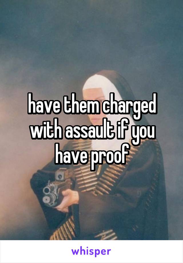 have them charged with assault if you have proof