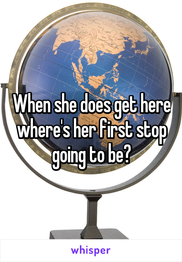 When she does get here where's her first stop going to be?
