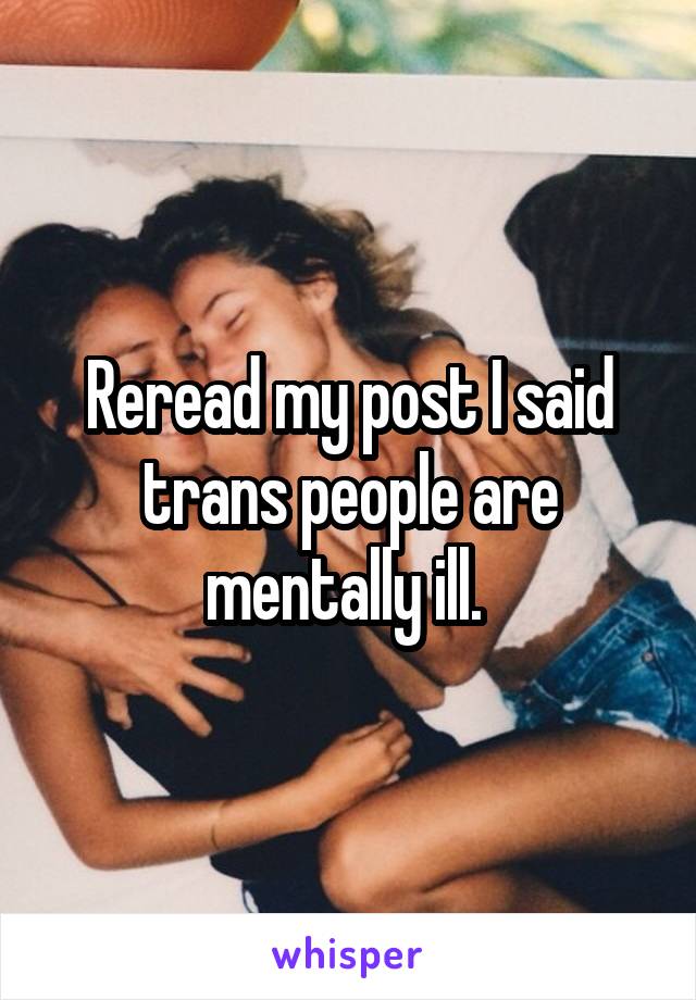 Reread my post I said trans people are mentally ill. 