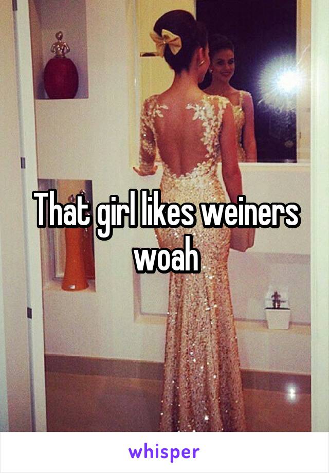 That girl likes weiners woah
