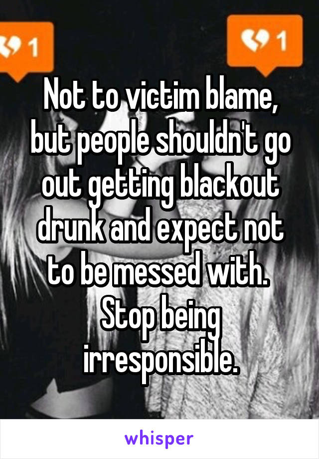 Not to victim blame, but people shouldn't go out getting blackout drunk and expect not to be messed with. 
Stop being irresponsible.