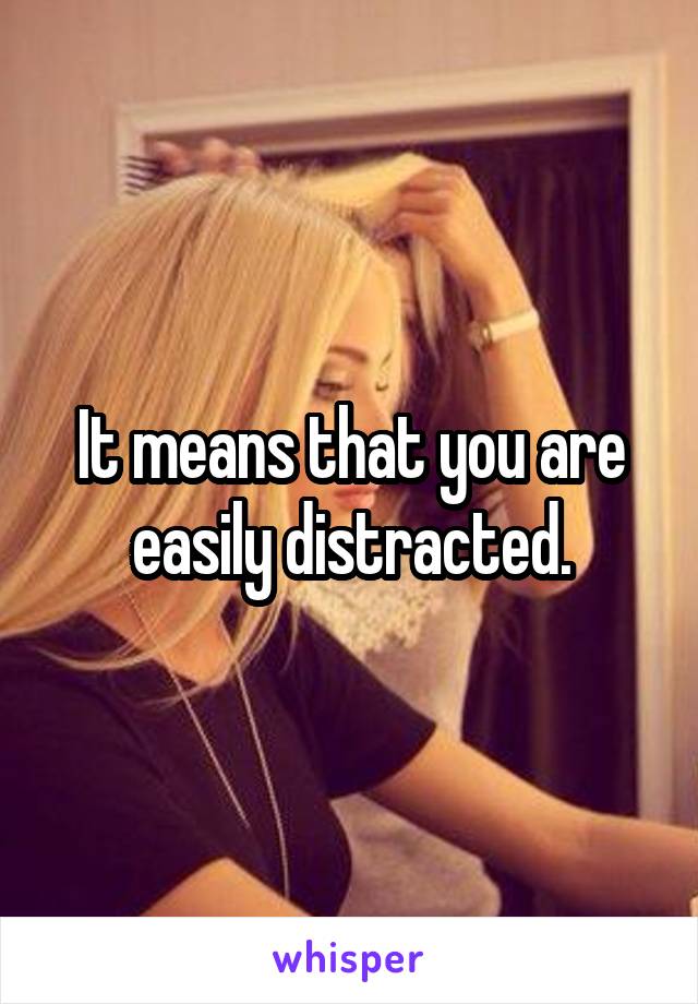 It means that you are easily distracted.