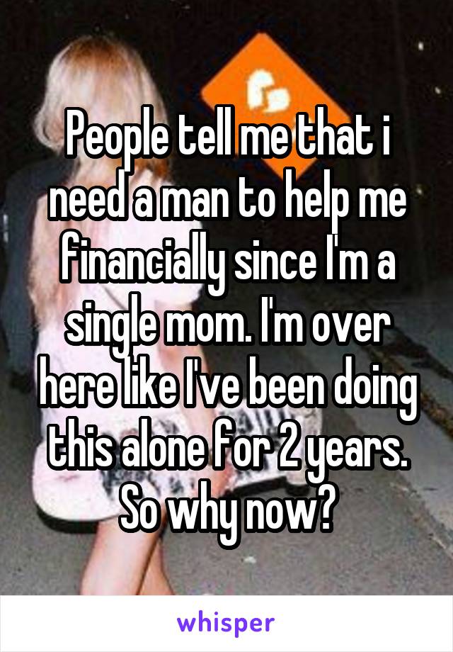 People tell me that i need a man to help me financially since I'm a single mom. I'm over here like I've been doing this alone for 2 years. So why now?