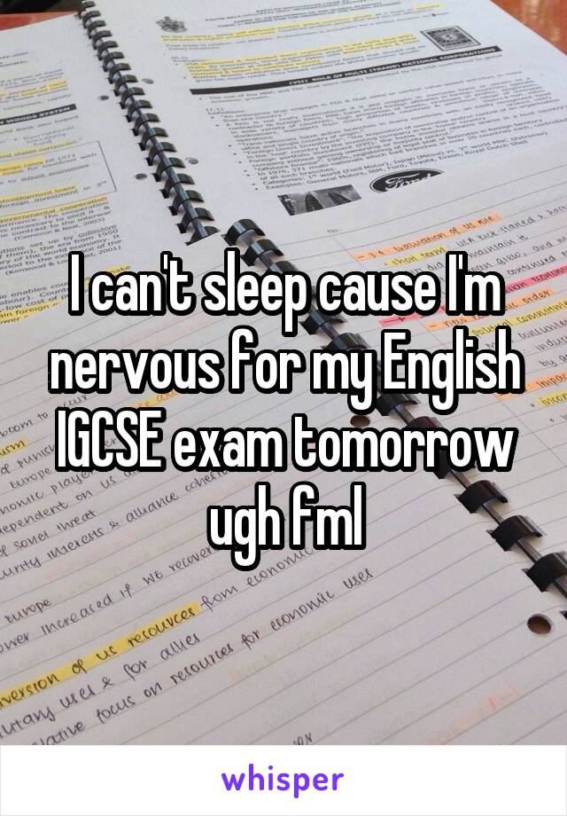 I can't sleep cause I'm nervous for my English IGCSE exam tomorrow ugh fml