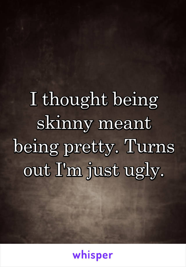 I thought being skinny meant being pretty. Turns out I'm just ugly.