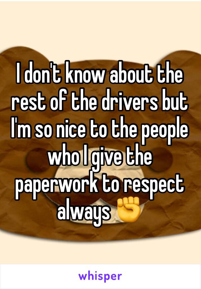 I don't know about the rest of the drivers but I'm so nice to the people who I give the paperwork to respect always ✊️