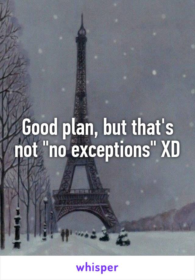 Good plan, but that's not "no exceptions" XD