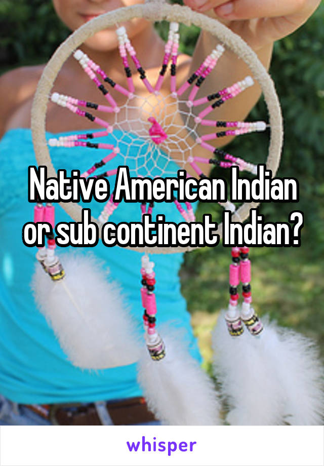 Native American Indian or sub continent Indian? 