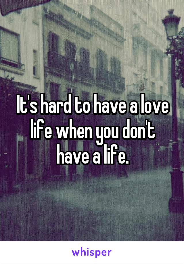 It's hard to have a love life when you don't have a life.