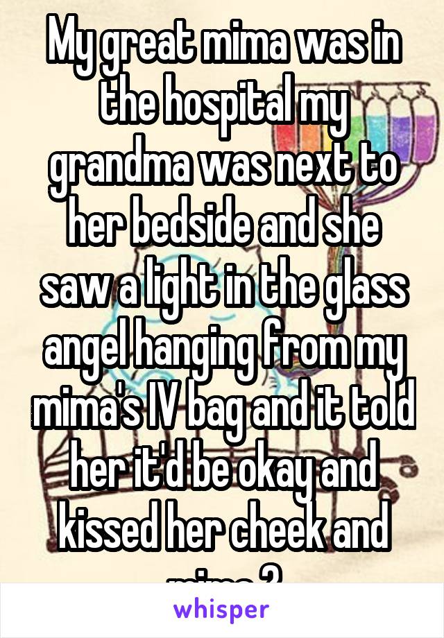  My great mima was in the hospital my grandma was next to her bedside and she saw a light in the glass angel hanging from my mima's IV bag and it told her it'd be okay and kissed her cheek and mima 💀