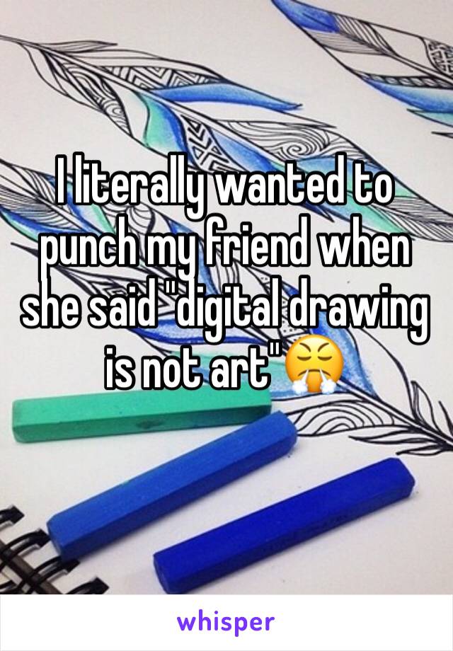 I literally wanted to punch my friend when she said "digital drawing is not art"😤