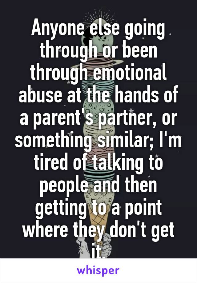 Anyone else going through or been through emotional abuse at the hands of a parent's partner, or something similar; I'm tired of talking to people and then getting to a point where they don't get it.