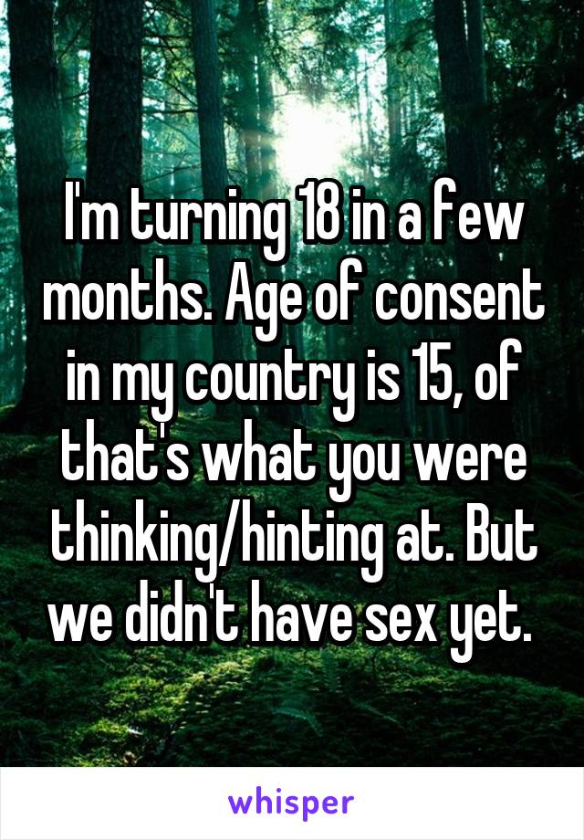 I'm turning 18 in a few months. Age of consent in my country is 15, of that's what you were thinking/hinting at. But we didn't have sex yet. 