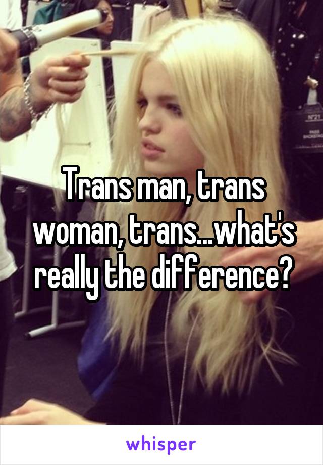 Trans man, trans woman, trans...what's really the difference?