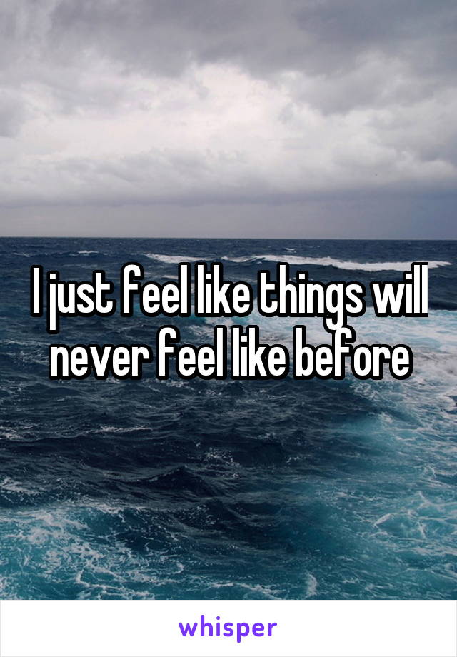 I just feel like things will never feel like before