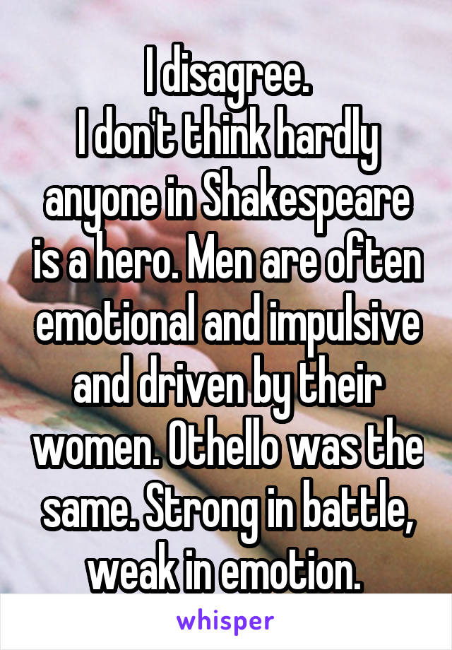 I disagree.
I don't think hardly anyone in Shakespeare is a hero. Men are often emotional and impulsive and driven by their women. Othello was the same. Strong in battle, weak in emotion. 