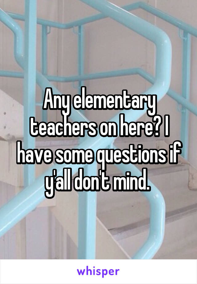 Any elementary teachers on here? I have some questions if y'all don't mind. 