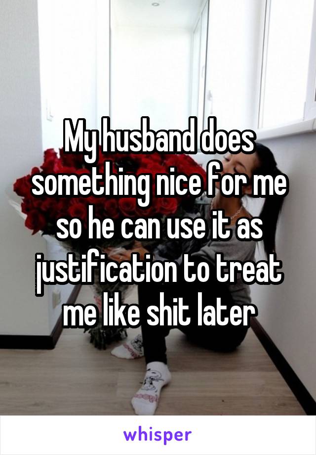 My husband does something nice for me so he can use it as justification to treat me like shit later