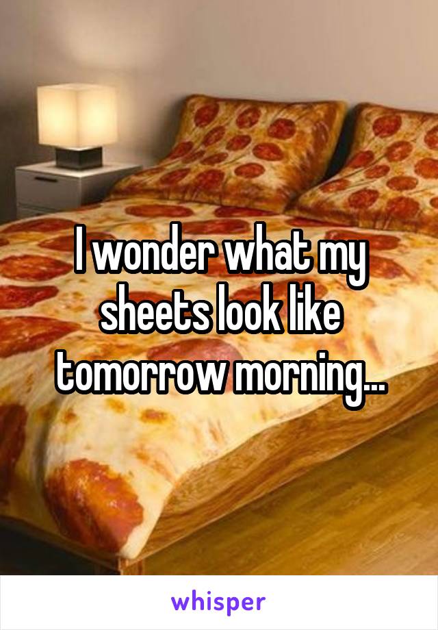 I wonder what my sheets look like tomorrow morning...