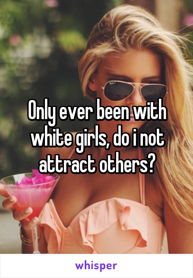 Only ever been with white girls, do i not attract others?
