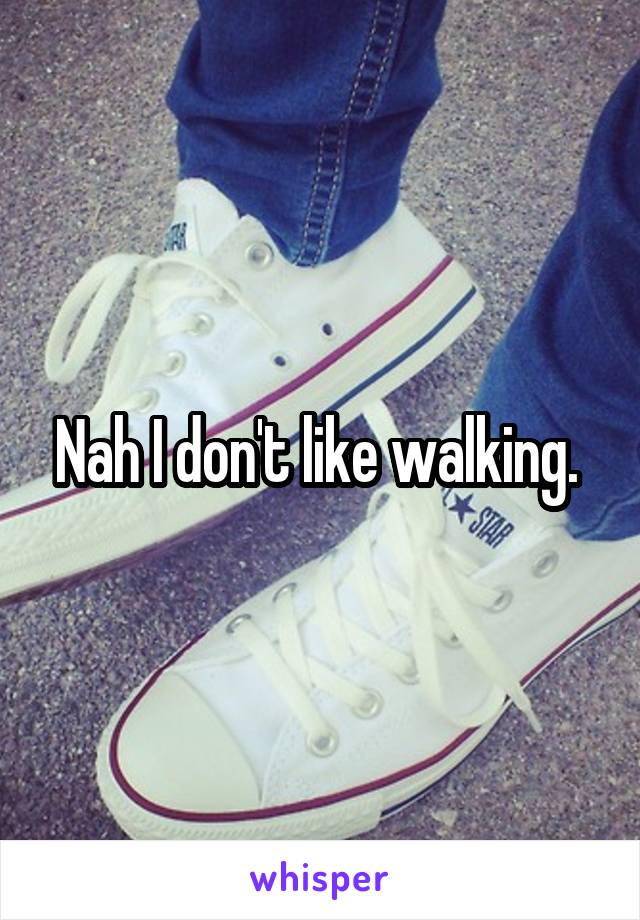 Nah I don't like walking. 