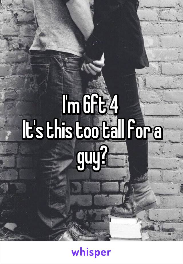 I'm 6ft 4 
It's this too tall for a guy?