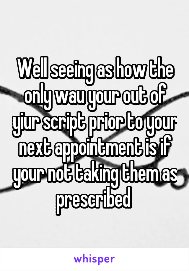 Well seeing as how the only wau your out of yiur script prior to your next appointment is if your not taking them as prescribed 