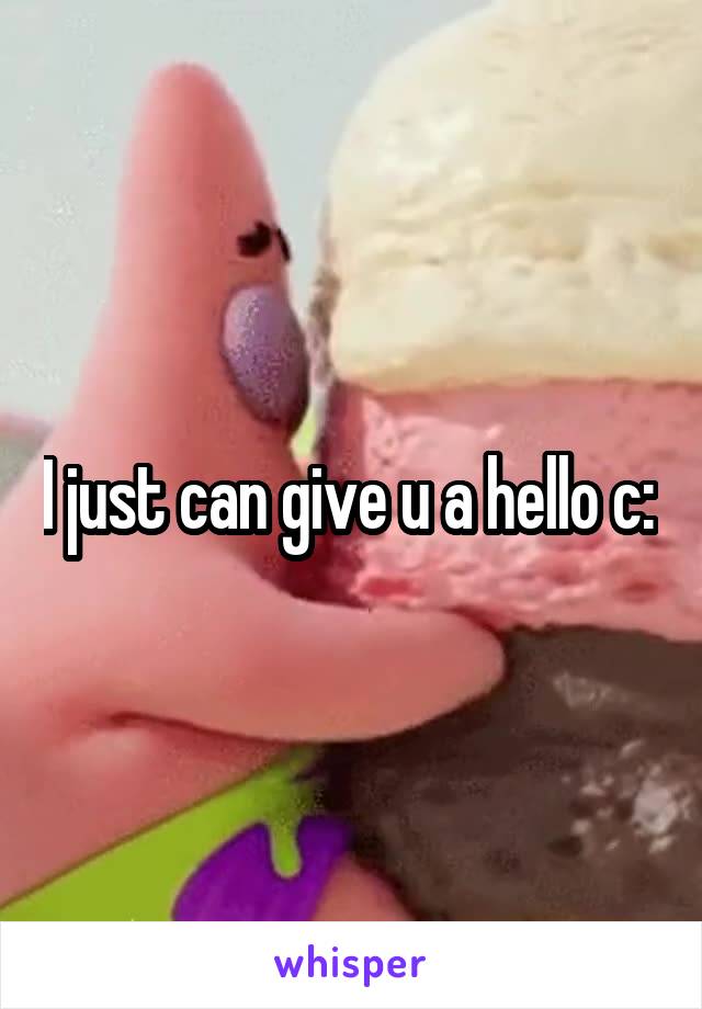 I just can give u a hello c: 