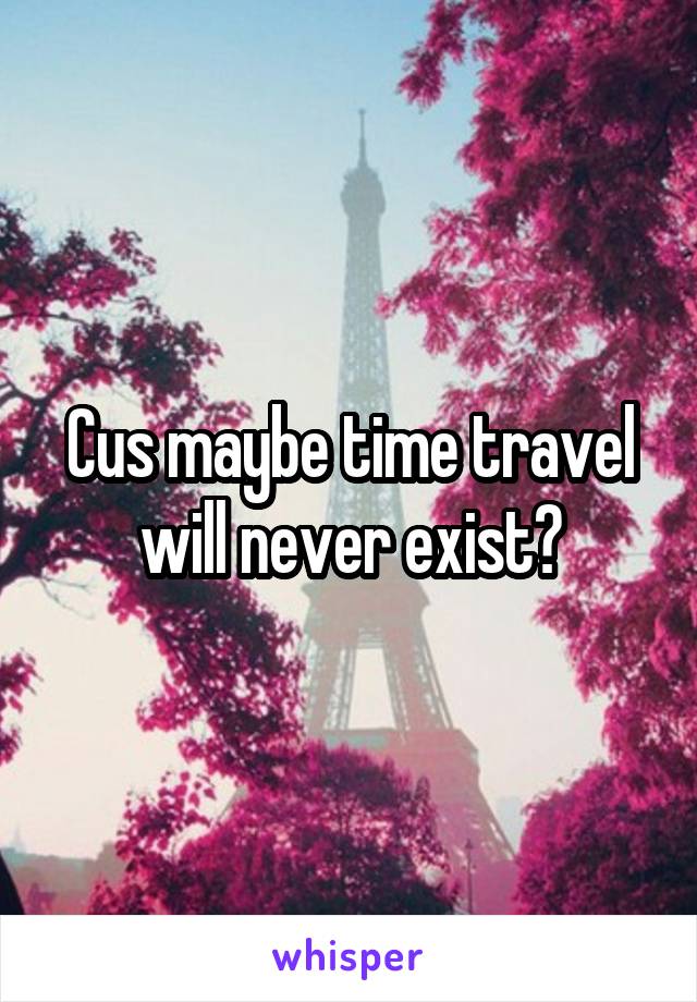 Cus maybe time travel will never exist?