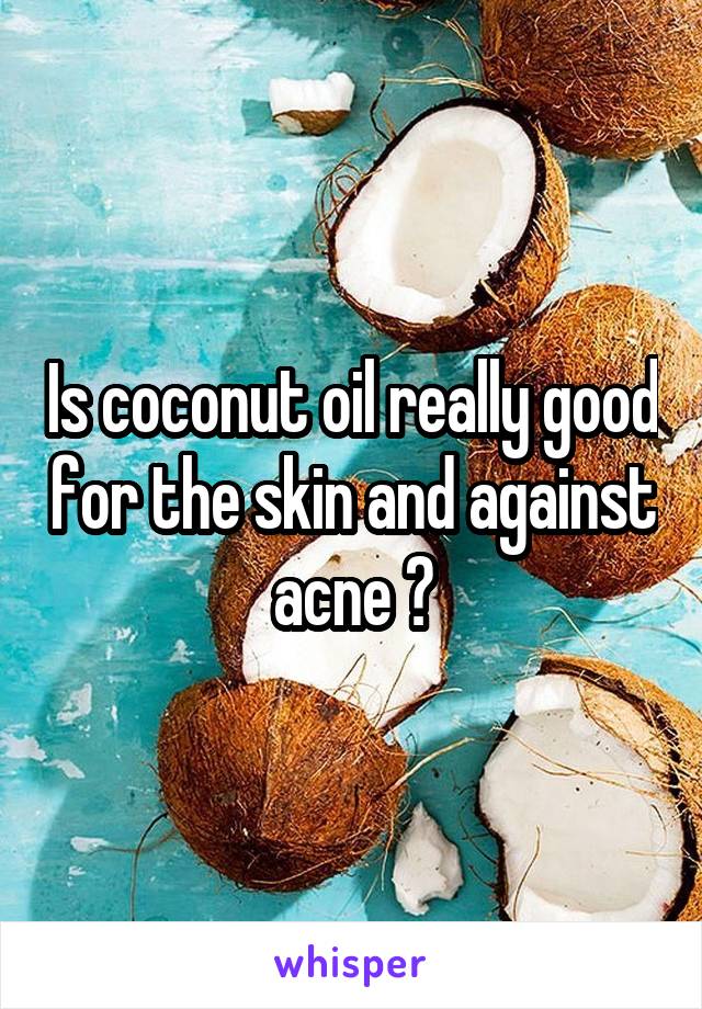 Is coconut oil really good for the skin and against acne ?