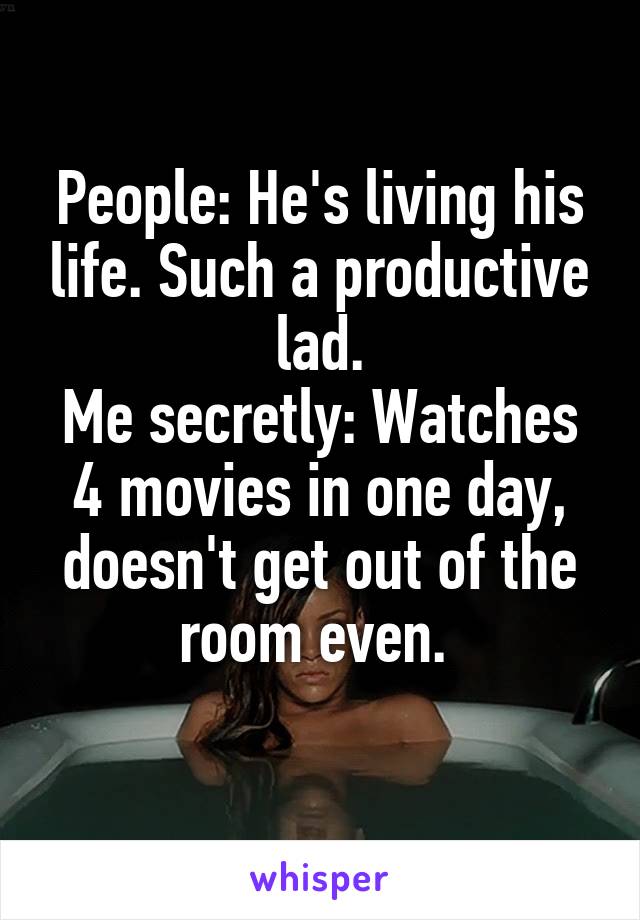 People: He's living his life. Such a productive lad.
Me secretly: Watches 4 movies in one day, doesn't get out of the room even. 
