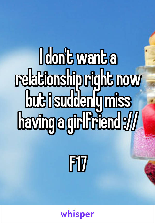I don't want a relationship right now but i suddenly miss having a girlfriend ://

F17