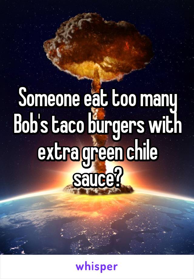 Someone eat too many Bob's taco burgers with extra green chile sauce?