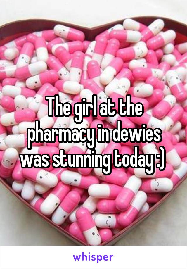The girl at the pharmacy in dewies was stunning today :) 