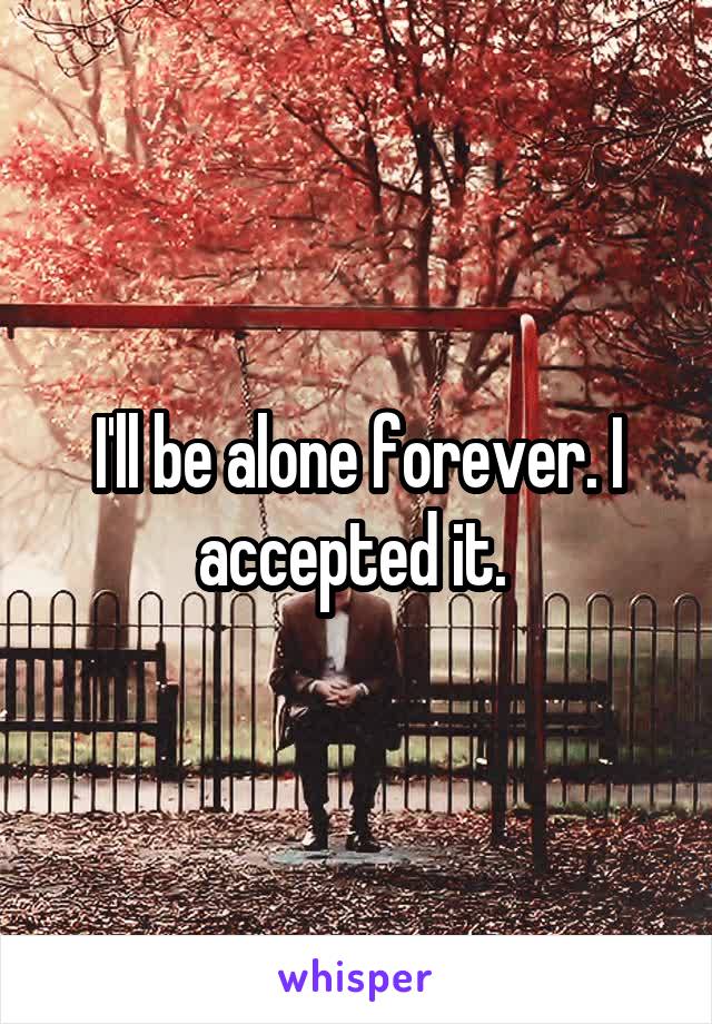 I'll be alone forever. I accepted it. 