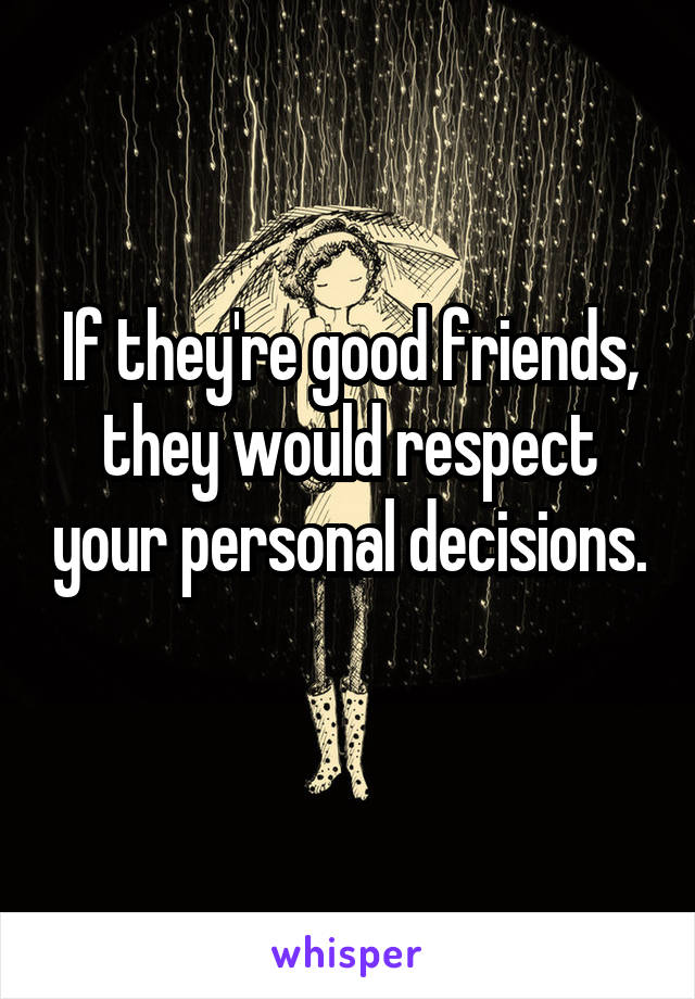 If they're good friends, they would respect your personal decisions. 