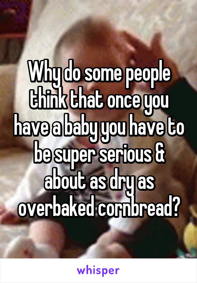 Why do some people think that once you have a baby you have to be super serious & about as dry as overbaked cornbread?