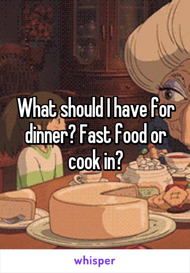 What should I have for dinner? Fast food or cook in?