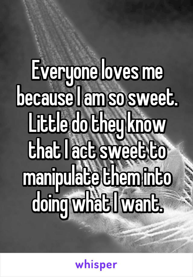 Everyone loves me because I am so sweet. Little do they know that I act sweet to manipulate them into doing what I want.