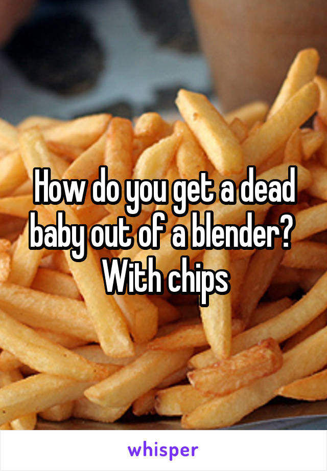 How do you get a dead baby out of a blender? 
With chips