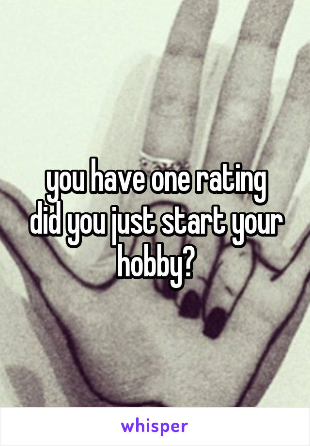 you have one rating
did you just start your hobby?