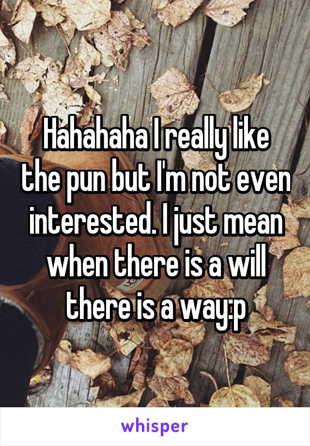 Hahahaha I really like the pun but I'm not even interested. I just mean when there is a will there is a way:p