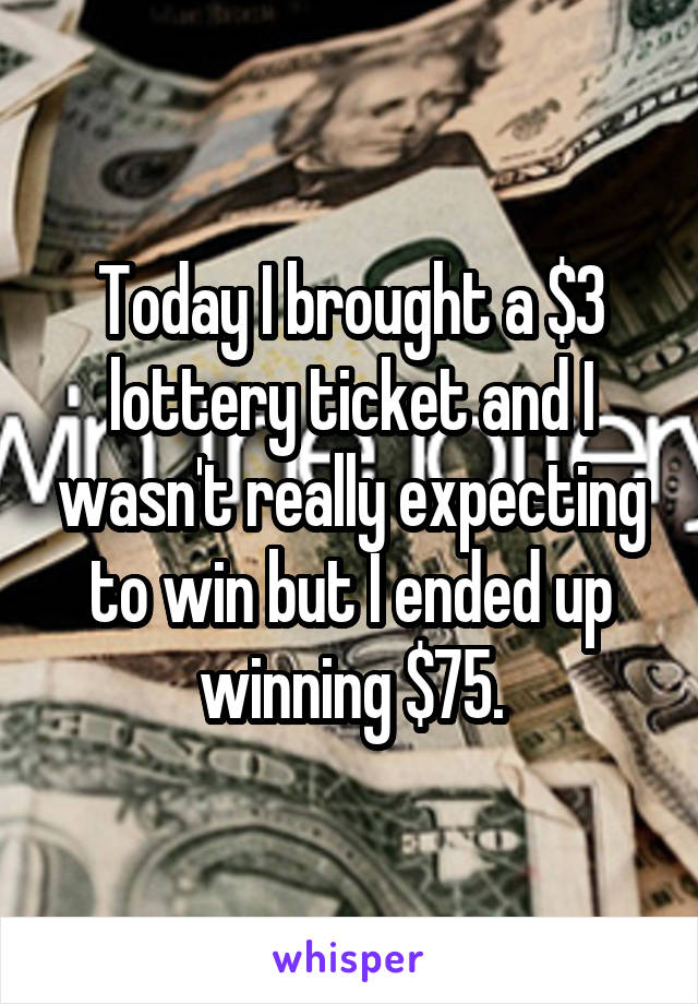 Today I brought a $3 lottery ticket and I wasn't really expecting to win but I ended up winning $75.