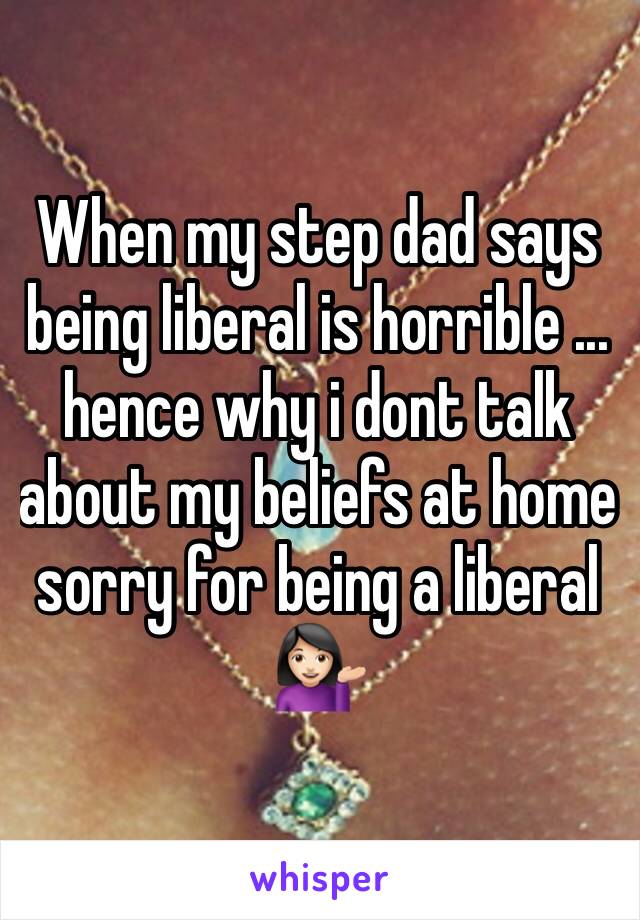 When my step dad says being liberal is horrible ... hence why i dont talk about my beliefs at home sorry for being a liberal 💁🏻