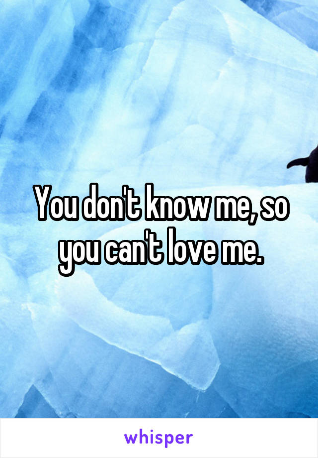 You don't know me, so you can't love me.